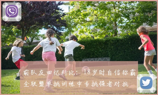 前队友回忆科比：18岁时自信称霸全联盟单挑训练中专挑强者对抗
