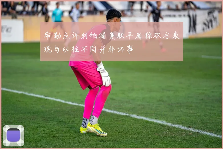 希勒点评利物浦曼联平局称双方表现与以往不同并非坏事