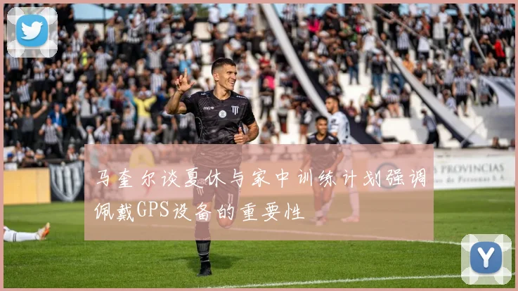 马奎尔谈夏休与家中训练计划强调佩戴GPS设备的重要性