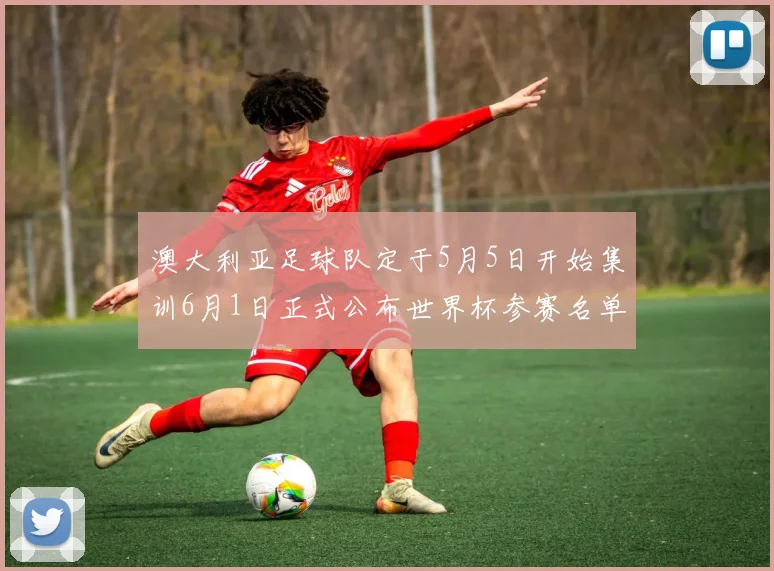 澳大利亚足球队定于5月5日开始集训6月1日正式公布世界杯参赛名单