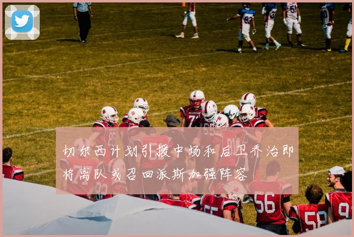 切尔西计划引援中场和后卫乔治即将离队或召回派斯加强阵容