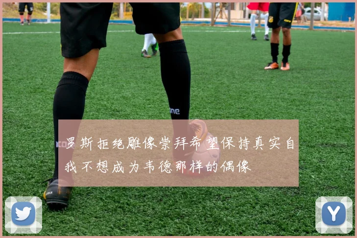 罗斯拒绝雕像崇拜希望保持真实自我不想成为韦德那样的偶像