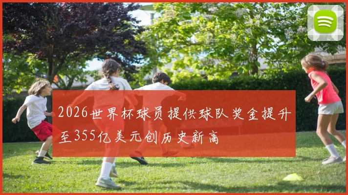 2026世界杯球员提供球队奖金提升至355亿美元创历史新高