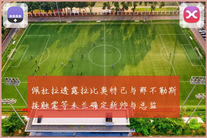 佩杜拉透露拉比奥特已与那不勒斯接触需等米兰确定新帅与总监