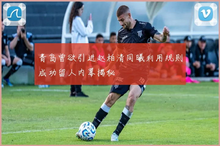 青岛曾欲引进赵柏清同曦利用规则成功留人内幕揭秘