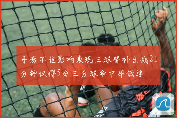 手感不佳影响表现三球替补出战21分钟仅得5分三分球命中率低迷