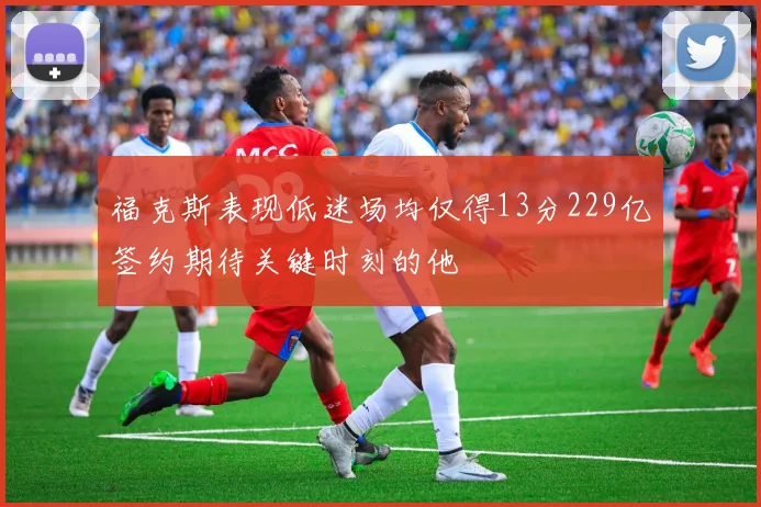 福克斯表现低迷场均仅得13分229亿签约期待关键时刻的他