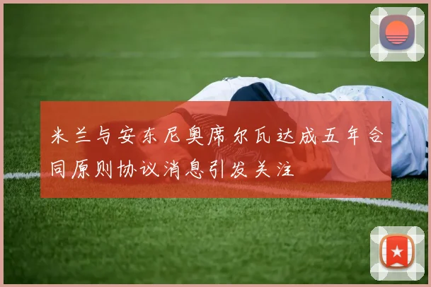 米兰与安东尼奥席尔瓦达成五年合同原则协议消息引发关注