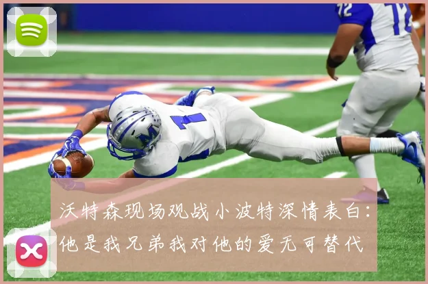 沃特森现场观战小波特深情表白：他是我兄弟我对他的爱无可替代