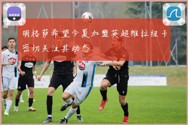 明格萨希望今夏加盟英超维拉纽卡密切关注其动态